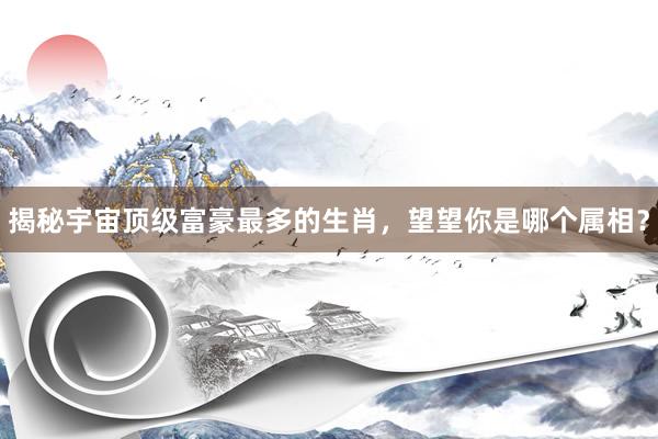 揭秘宇宙顶级富豪最多的生肖，望望你是哪个属相？