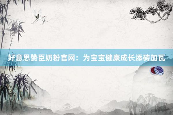好意思赞臣奶粉官网：为宝宝健康成长添砖加瓦
