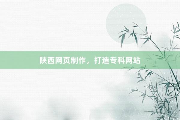 陕西网页制作，打造专科网站