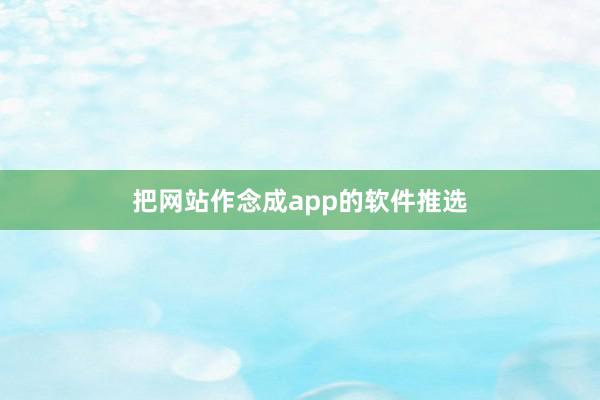 把网站作念成app的软件推选