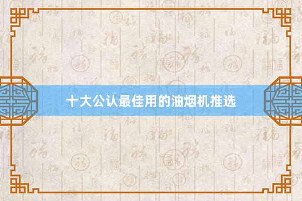 十大公认最佳用的油烟机推选