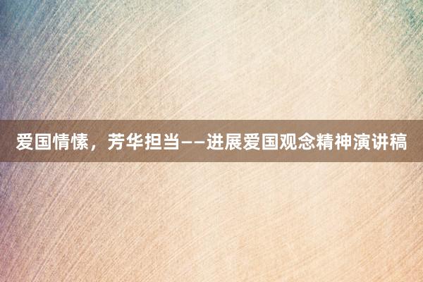 爱国情愫，芳华担当——进展爱国观念精神演讲稿